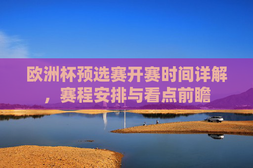 欧洲杯预选赛开赛时间详解,赛程安排与看点前瞻