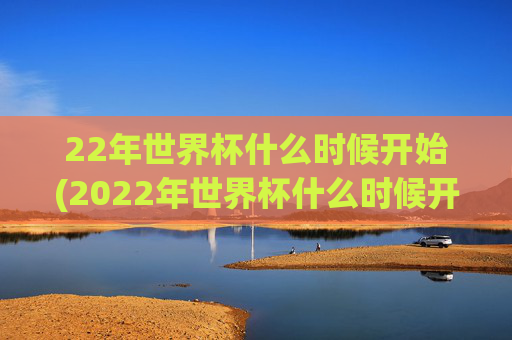 22年世界杯什么时候开始(2022年世界杯什么时候开始)