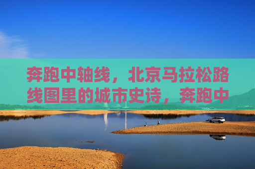 奔跑中轴线,北京马拉松路线图里的城市史诗,奔跑中轴线,北京马拉松路线图里的城市史诗