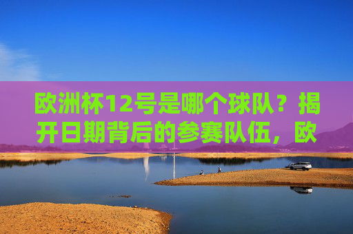 欧洲杯12号是哪个球队?揭开日期背后的参赛队伍,欧洲杯12号参赛球队揭晓