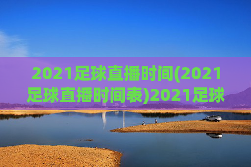 2021足球直播时间(2021足球直播时间表)2021足球直播时间表