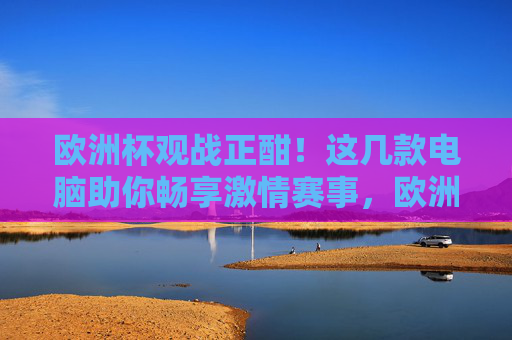 欧洲杯观战正酣!这几款电脑助你畅享激情赛事,欧洲杯观战正酣!电脑助你畅享赛事激情