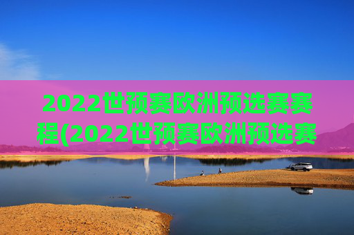 2022世预赛欧洲预选赛赛程(2022世预赛欧洲预选赛赛程表)