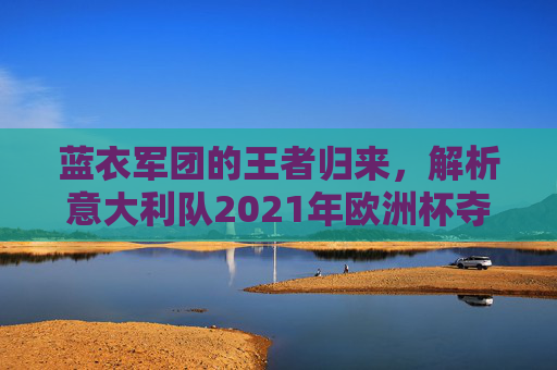 蓝衣军团的王者归来,解析意大利队2021年欧洲杯夺冠密码,蓝衣军团王者归来,2021欧洲杯夺冠密码