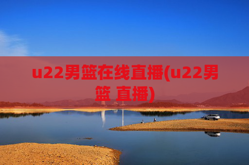 u22男篮在线直播(u22男篮 直播)