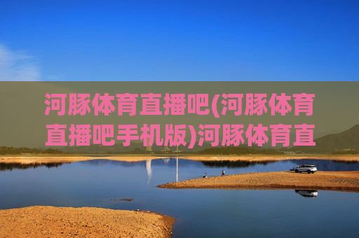 河豚体育直播吧(河豚体育直播吧手机版)河豚体育直播吧手机版