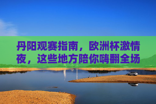 丹阳观赛指南,欧洲杯激情夜,这些地方陪你嗨翻全场!丹阳欧洲杯观赛指南,这些地方陪你嗨翻激情夜!