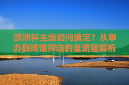 欧洲杯主场如何确定?从申办到场馆筛选的全流程解析,欧洲杯主场确定全流程,从申办到场馆筛选