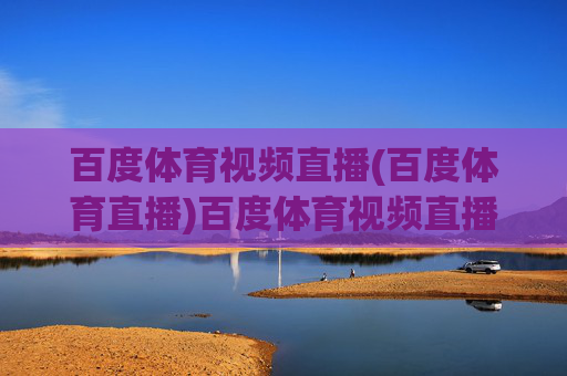 百度体育视频直播(百度体育直播)百度体育视频直播