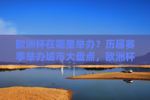 欧洲杯在哪里举办？历届赛事举办城市大盘点，欧洲杯历届赛事举办城市盘点