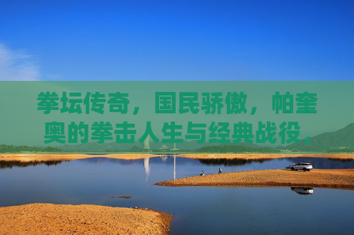 拳坛传奇,国民骄傲,帕奎奥的拳击人生与经典战役,帕奎奥,拳坛传奇,国民骄傲的拳击人生与经典战役