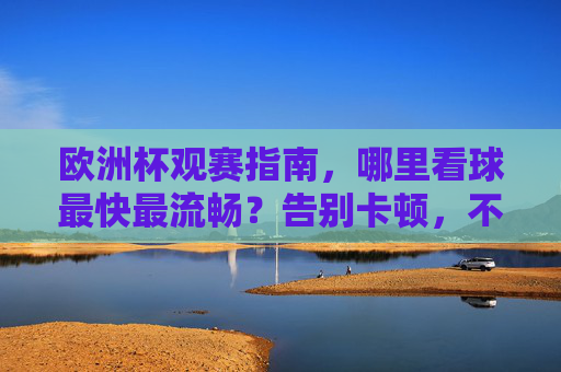 欧洲杯观赛指南，哪里看球最快最流畅？告别卡顿，不错过任何精彩瞬间！欧洲杯观赛指南，快流畅看球，告别卡顿不错过精彩