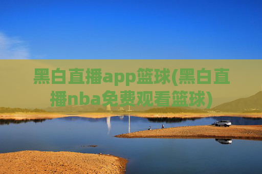 黑白直播app篮球(黑白直播nba免费观看篮球)