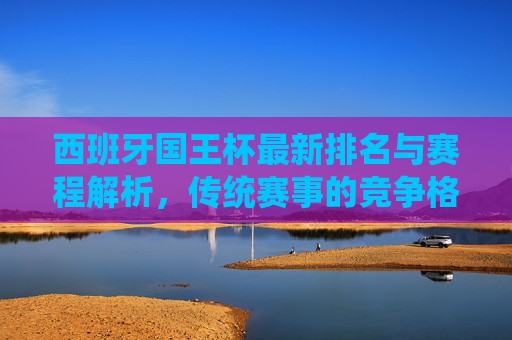 西班牙国王杯最新排名与赛程解析,传统赛事的竞争格局,西班牙国王杯最新排名与赛程解析,传统赛事竞争格局