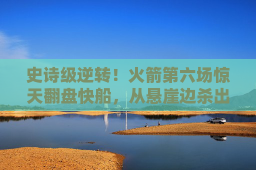 史诗级逆转！火箭第六场惊天翻盘快船，从悬崖边杀出生死战，史诗级逆转！火箭第六场惊天翻盘快船，悬崖边杀出生死战