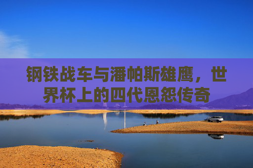 钢铁战车与潘帕斯雄鹰,世界杯上的四代恩怨传奇