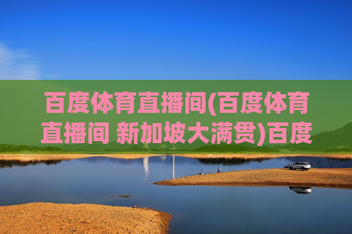 百度体育直播间(百度体育直播间 新加坡大满贯)百度体育直播间,新加坡大满贯