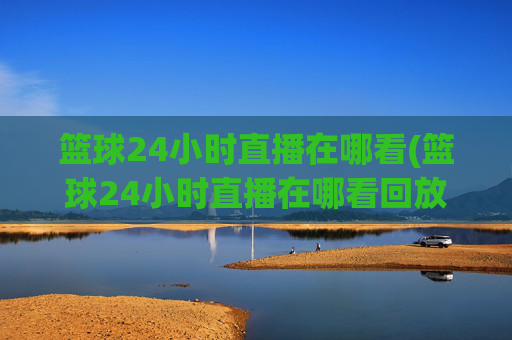 篮球24小时直播在哪看(篮球24小时直播在哪看回放)