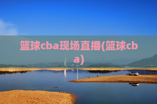 篮球cba现场直播(篮球cba)