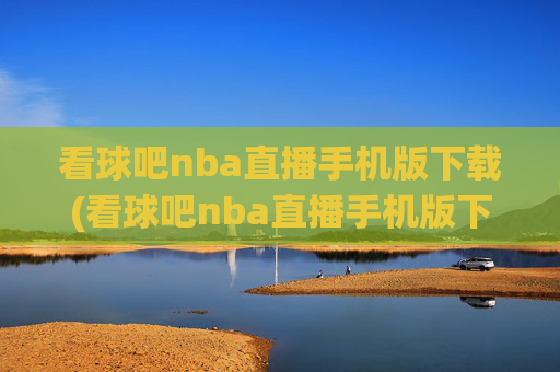 看球吧nba直播手机版下载(看球吧nba直播手机版下载安装)
