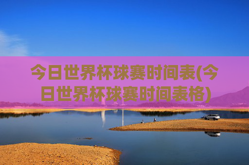 今日世界杯球赛时间表(今日世界杯球赛时间表格)