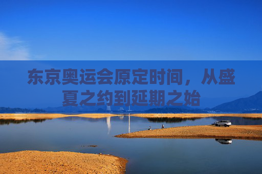 东京奥运会原定时间,从盛夏之约到延期之始