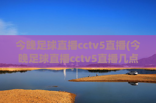 今晚足球直播cctv5直播(今晚足球直播cctv5直播几点)