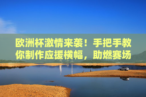 欧洲杯激情来袭!手把手教你制作应援横幅,助燃赛场氛围,欧洲杯应援横幅DIY,手把手助燃赛场氛围