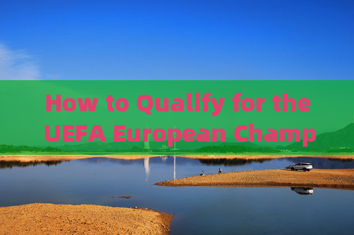 How to Qualify for the UEFA European Championship?如何获得欧洲杯参赛资格？