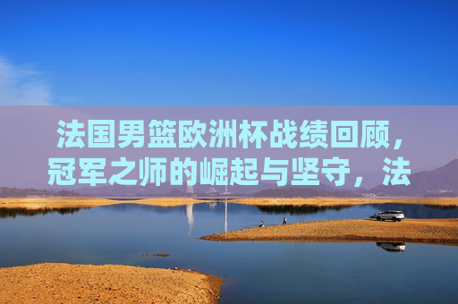 法国男篮欧洲杯战绩回顾,冠军之师的崛起与坚守,法国男篮欧洲杯征程,冠军之师的崛起与坚守