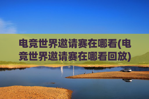 电竞世界邀请赛在哪看(电竞世界邀请赛在哪看回放)电竞世界邀请赛观看及回放渠道