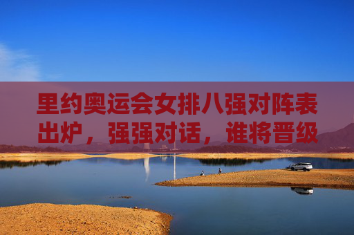 里约奥运会女排八强对阵表出炉,强强对话,谁将晋级半决赛?里约奥运会女排八强对阵出炉 强强对话谁能晋级半决赛?