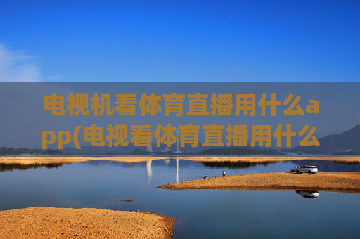 电视机看体育直播用什么app(电视看体育直播用什么软件好)
