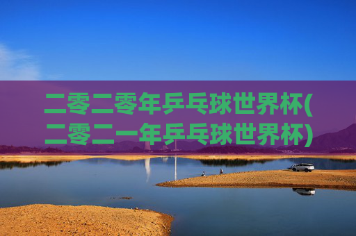 二零二零年乒乓球世界杯(二零二一年乒乓球世界杯)