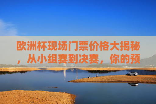 欧洲杯现场门票价格大揭秘,从小组赛到决赛,你的预算能看哪一场?欧洲杯门票价格大揭秘,小组赛到决赛,你的预算能看哪一场?