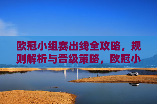 欧冠小组赛出线全攻略，规则解析与晋级策略，欧冠小组赛出线全攻略，规则解析与晋级策略