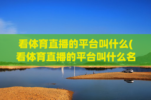 看体育直播的平台叫什么(看体育直播的平台叫什么名字)看体育直播的平台叫什么？