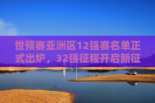 世预赛亚洲区12强赛名单正式出炉,32强征程开启新征程,世预赛亚洲区12强赛名单正式公布 32强征程启幕