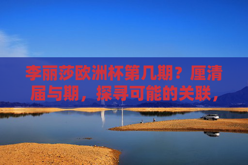 李丽莎欧洲杯第几期?厘清届与期,探寻可能的关联,李丽莎欧洲杯,厘清届与期的关联