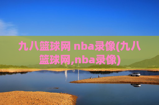 九八篮球网 nba录像(九八篮球网,nba录像)