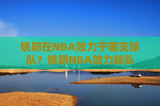 姚明在NBA效力于哪支球队?姚明NBA效力球队