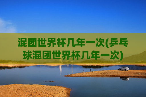 混团世界杯几年一次(乒乓球混团世界杯几年一次)