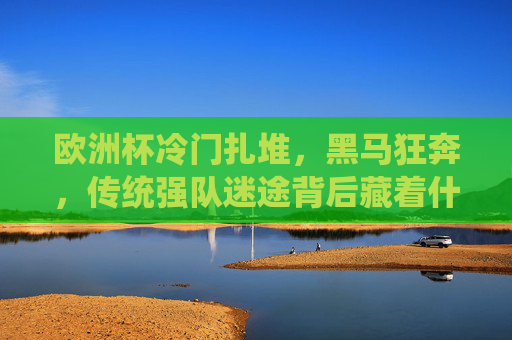 欧洲杯冷门扎堆，黑马狂奔，传统强队迷途背后藏着什么？欧洲杯冷门黑马狂飙，传统强队失色背后藏玄机