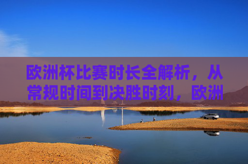 欧洲杯比赛时长全解析,从常规时间到决胜时刻,欧洲杯比赛时长全解析,从常规时间到决胜时刻