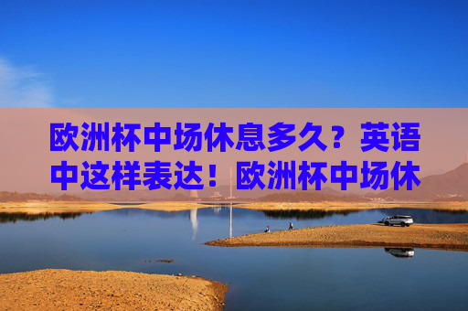 欧洲杯中场休息多久？英语中这样表达！欧洲杯中场休息多久？英语这样说