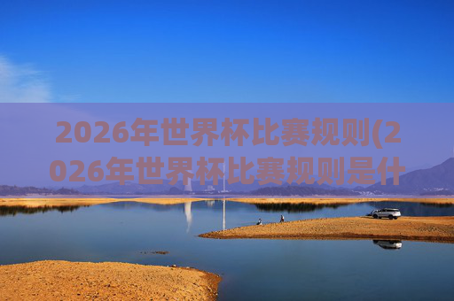 2026年世界杯比赛规则(2026年世界杯比赛规则是什么)