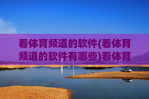 看体育频道的软件(看体育频道的软件有哪些)看体育频道的软件有哪些