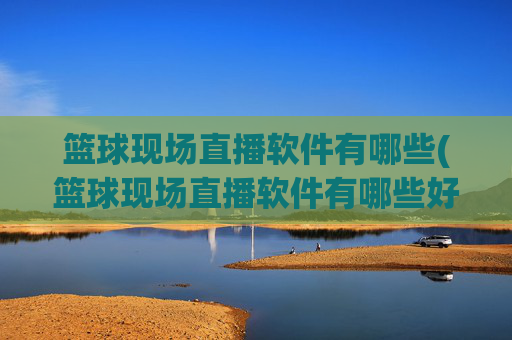篮球现场直播软件有哪些(篮球现场直播软件有哪些好用)