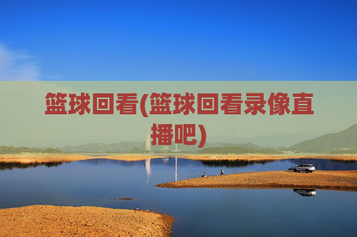 篮球回看(篮球回看录像直播吧)