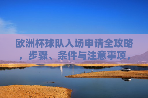 欧洲杯球队入场申请全攻略,步骤、条件与注意事项,欧洲杯球队入场申请全攻略,步骤、条件与注意事项
